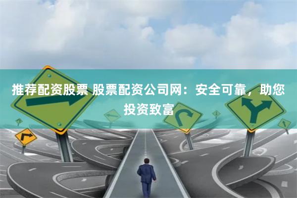 推薦配資股票 股票配資公司網(wǎng)：安全可靠，助您投資致富