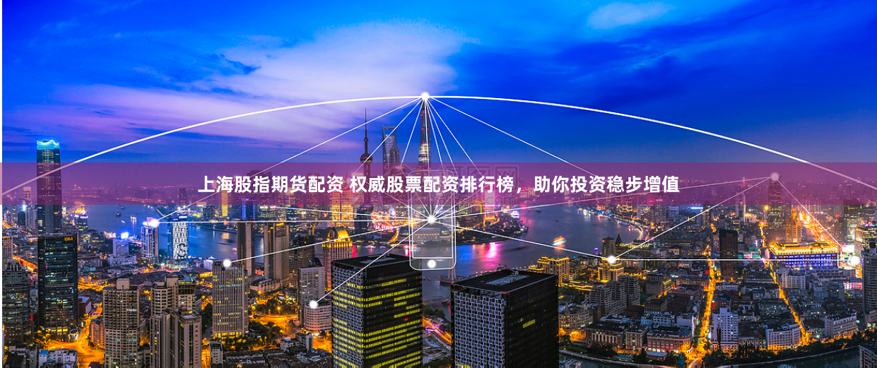 上海股指期貨配資 權(quán)威股票配資排行榜，助你投資穩(wěn)步增值