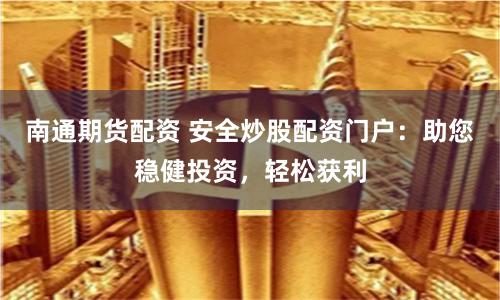 南通期貨配資 安全炒股配資門戶：助您穩(wěn)健投資，輕松獲利