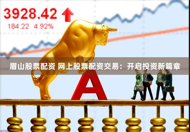 眉山股票配資 網(wǎng)上股票配資交易：開啟投資新篇章