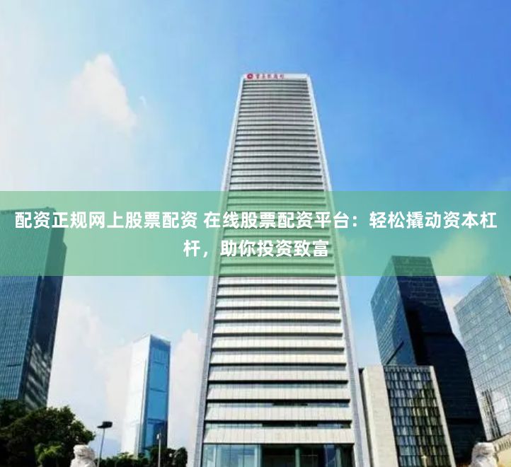 配資正規(guī)網(wǎng)上股票配資 在線股票配資平臺：輕松撬動資本杠桿，助你投資致富