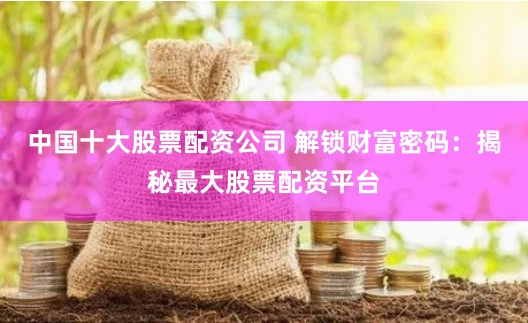 中國十大股票配資公司 解鎖財富密碼：揭秘最大股票配資平臺