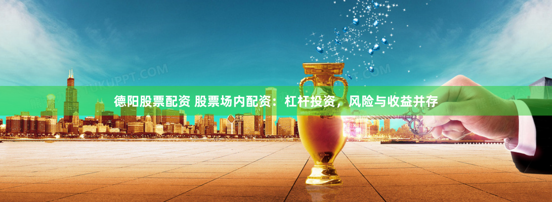 德陽股票配資 股票場內(nèi)配資：杠桿投資，風(fēng)險與收益并存