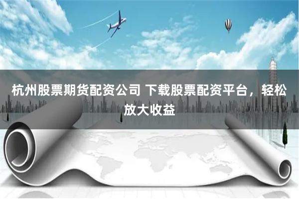 杭州股票期貨配資公司 下載股票配資平臺，輕松放大收益