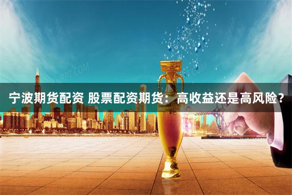 寧波期貨配資 股票配資期貨：高收益還是高風(fēng)險？