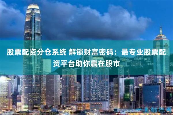 股票配資分倉系統(tǒng) 解鎖財富密碼：最專業(yè)股票配資平臺助你贏在股市