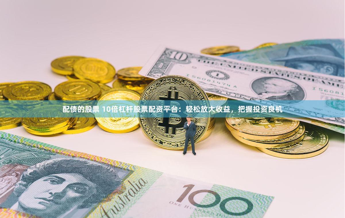 配債的股票 10倍杠桿股票配資平臺：輕松放大收益，把握投資良機(jī)