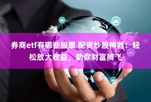 券商etf有哪些股票 配資炒股神器：輕松放大收益，助你財(cái)富騰飛