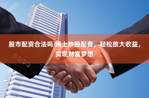 股市配資合法嗎 網(wǎng)上炒股配資，輕松放大收益，實(shí)現(xiàn)財富夢想
