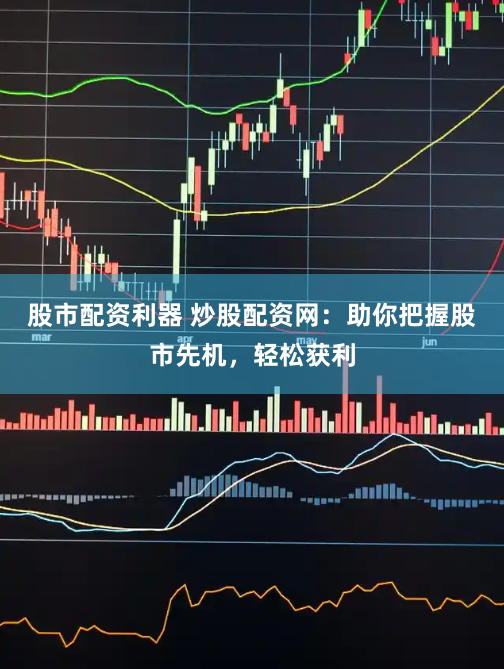 股市配資利器 炒股配資網(wǎng)：助你把握股市先機(jī)，輕松獲利