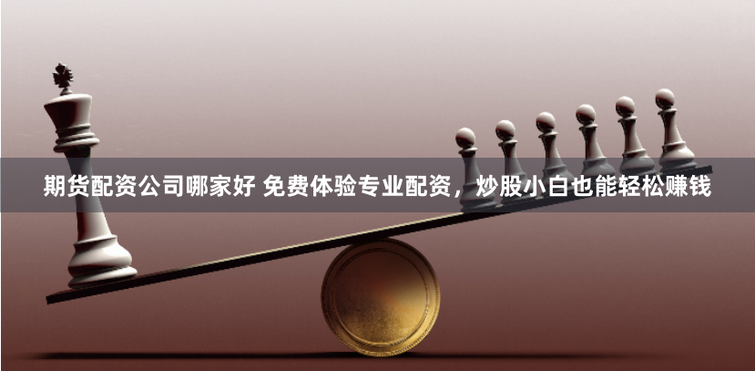 期貨配資公司哪家好 免費(fèi)體驗(yàn)專(zhuān)業(yè)配資，炒股小白也能輕松賺錢(qián)