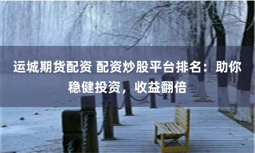 運(yùn)城期貨配資 配資炒股平臺排名：助你穩(wěn)健投資，收益翻倍