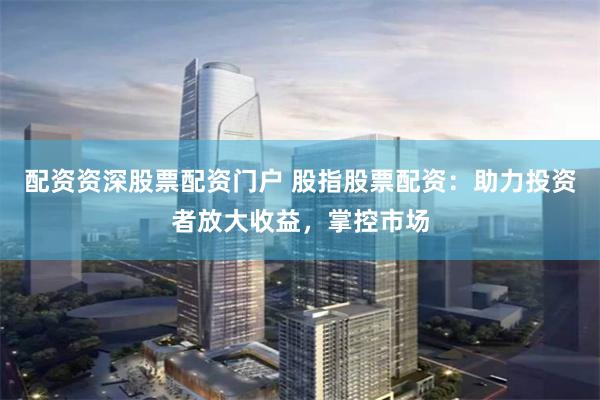 配資資深股票配資門戶 股指股票配資：助力投資者放大收益，掌控市場