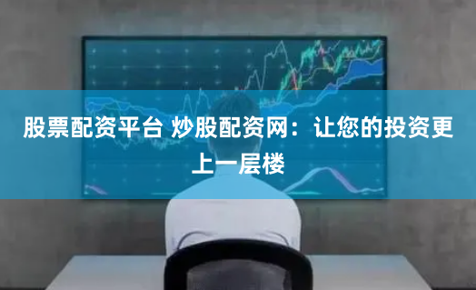 股票配資平臺(tái) 炒股配資網(wǎng)：讓您的投資更上一層樓