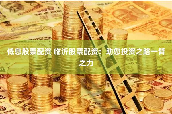 低息股票配資 臨沂股票配資：助您投資之路一臂之力