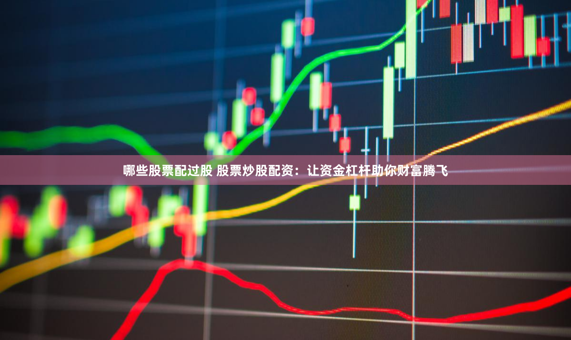 哪些股票配過股 股票炒股配資：讓資金杠桿助你財富騰飛