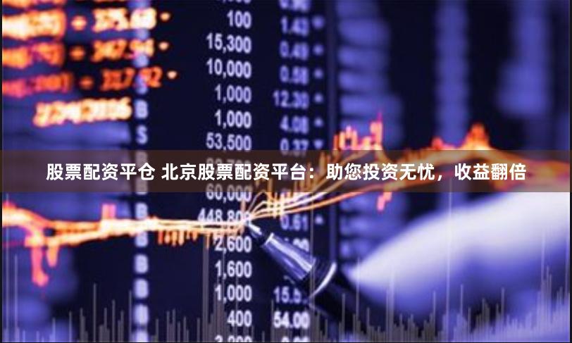 股票配資平倉 北京股票配資平臺：助您投資無憂，收益翻倍