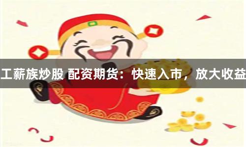 工薪族炒股 配資期貨：快速入市，放大收益