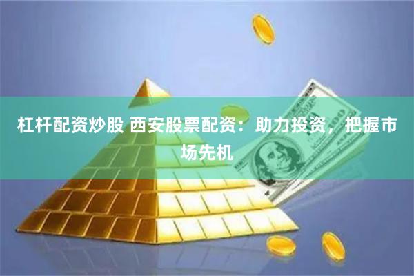 杠桿配資炒股 西安股票配資：助力投資，把握市場先機