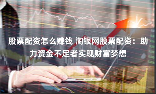 股票配資怎么賺錢 淘銀網(wǎng)股票配資：助力資金不足者實(shí)現(xiàn)財富夢想