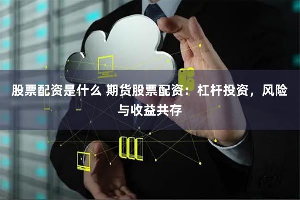 股票配資是什么 期貨股票配資：杠桿投資，風(fēng)險(xiǎn)與收益共存