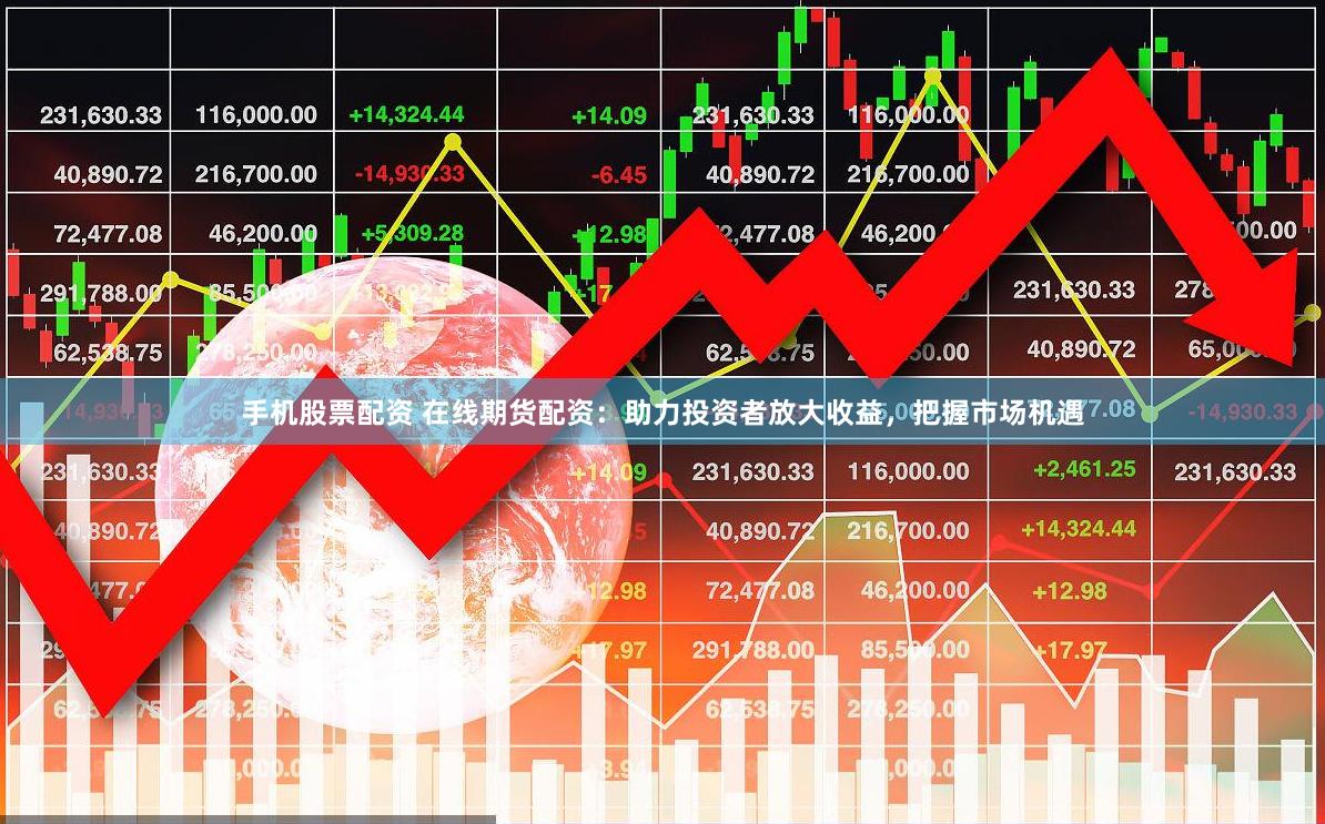手機(jī)股票配資 在線期貨配資：助力投資者放大收益，把握市場機(jī)遇