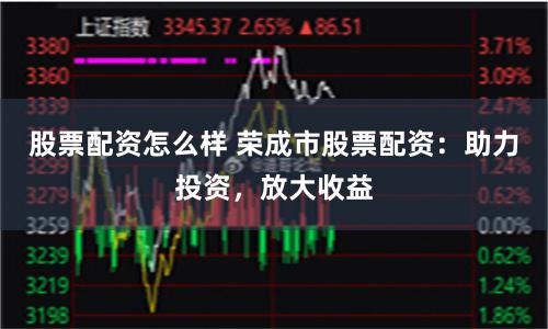 股票配資怎么樣 榮成市股票配資：助力投資，放大收益