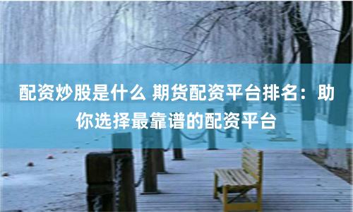 配資炒股是什么 期貨配資平臺排名：助你選擇最靠譜的配資平臺